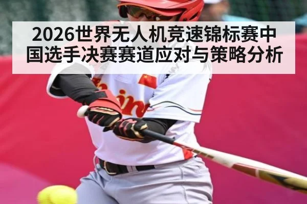2026世界无人机竞速锦标赛中国选手决赛赛道应对与策略分析 - CS:GO