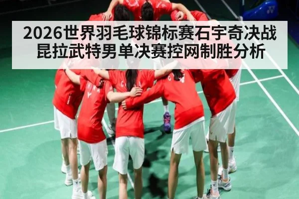 2026世界羽毛球锦标赛石宇奇决战昆拉武特男单决赛控网制胜分析 - CS:GO