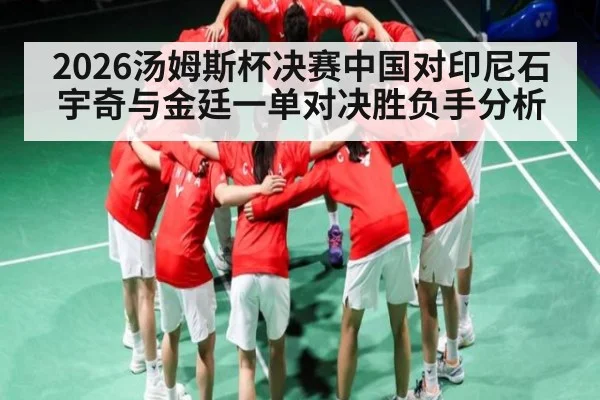 2026汤姆斯杯决赛中国对印尼石宇奇与金廷一单对决胜负手分析 - CS:GO