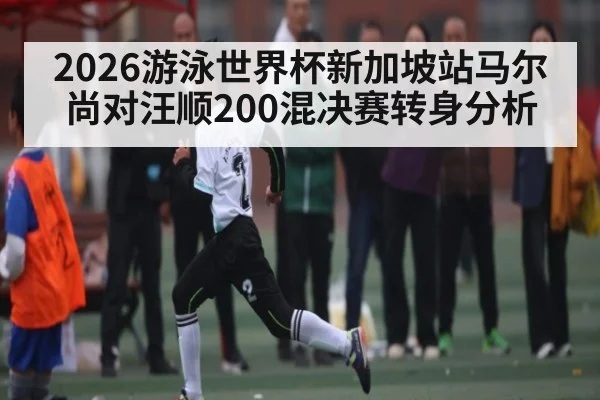 2026游泳世界杯新加坡站马尔尚对汪顺200混决赛转身分析